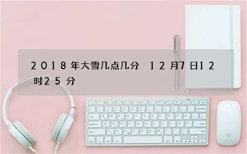 2018年大雪几点几分 12月7日12时25分
